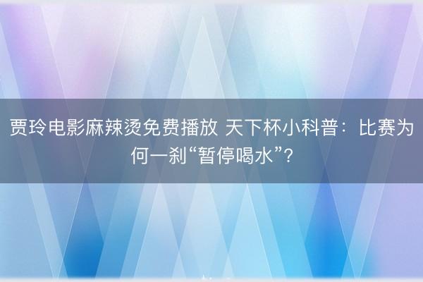 贾玲电影麻辣烫免费播放 天下杯小科普：比赛为何一刹“暂停喝水”?