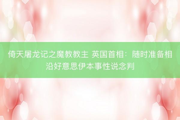 倚天屠龙记之魔教教主 英国首相：随时准备相沿好意思伊本事性说念判