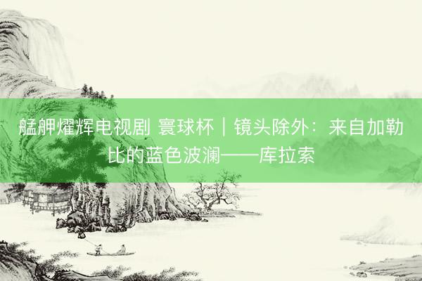 艋舺燿辉电视剧 寰球杯｜镜头除外：来自加勒比的蓝色波澜——库拉索