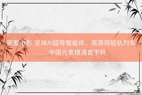 密爱电影 足球AI超等智能体、高原用轻轨列车……中国元素精通寰宇杯