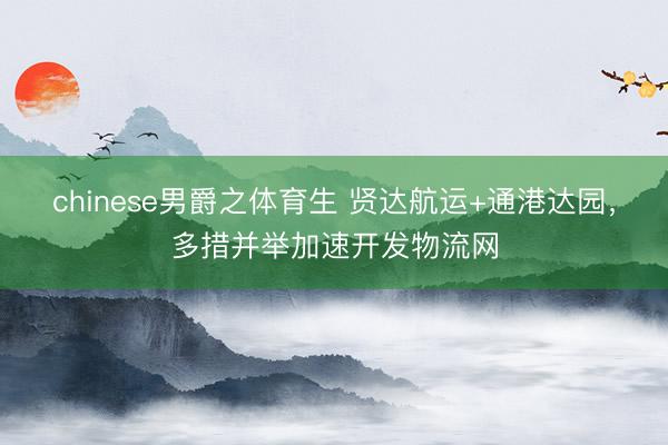 chinese男爵之体育生 贤达航运+通港达园，多措并举加速开发物流网