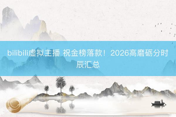 bilibili虚拟主播 祝金榜落款！2026高磨砺分时辰汇总