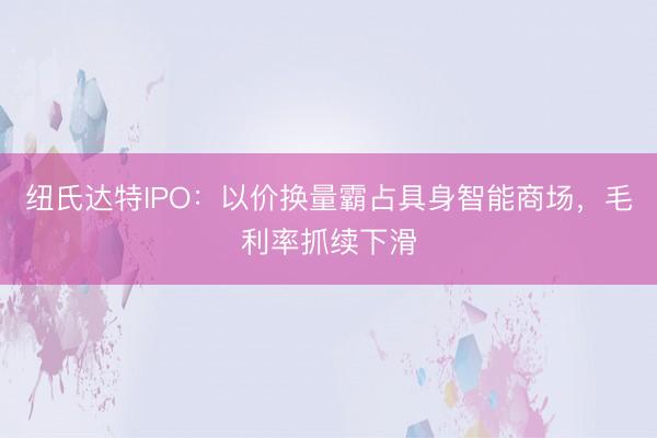 纽氏达特IPO：以价换量霸占具身智能商场，毛利率抓续下滑