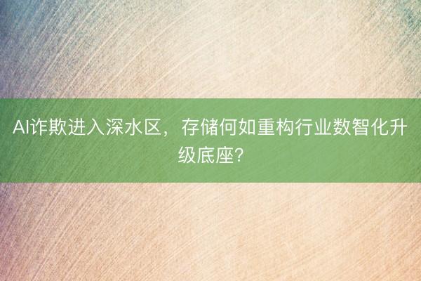 AI诈欺进入深水区,存储何如重构行业数智化升级底座?