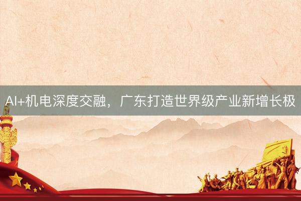AI+机电深度交融，广东打造世界级产业新增长极