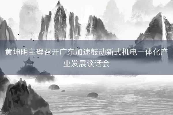 黄坤明主理召开广东加速鼓动新式机电一体化产业发展谈话会