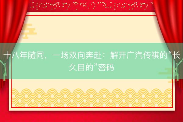 十八年随同，一场双向奔赴：解开广汽传祺的“长久目的”密码