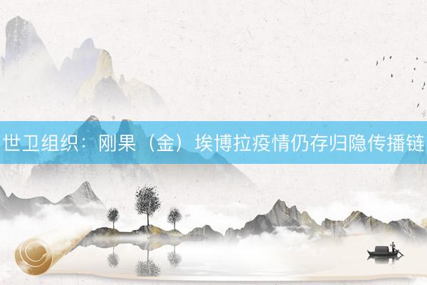 世卫组织：刚果（金）埃博拉疫情仍存归隐传播链