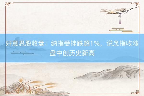 好意思股收盘：纳指受挫跌超1%，说念指收涨盘中创历史新高