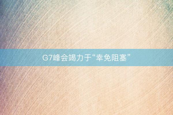 G7峰会竭力于“幸免阻塞”