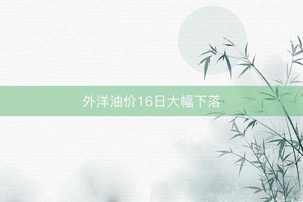 外洋油价16日大幅下落