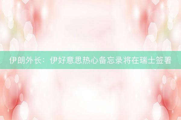 伊朗外长：伊好意思热心备忘录将在瑞士签署