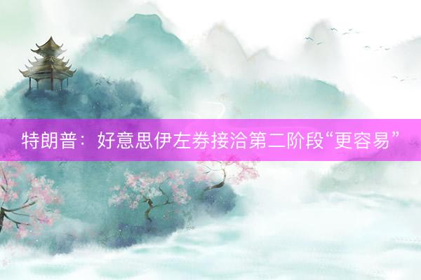 特朗普：好意思伊左券接洽第二阶段“更容易”