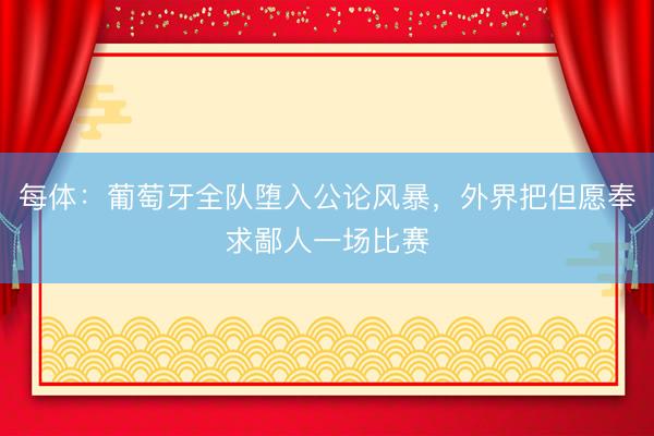 每体：葡萄牙全队堕入公论风暴，外界把但愿奉求鄙人一场比赛