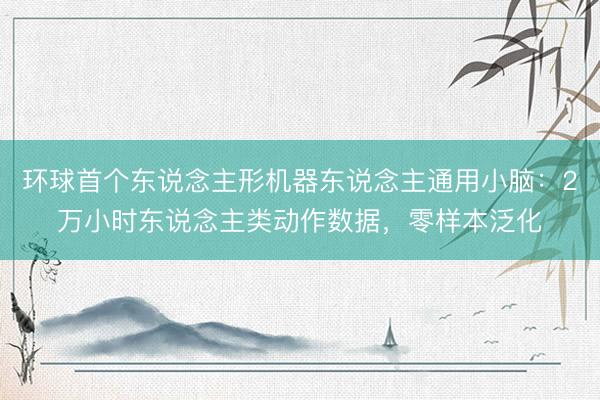 环球首个东说念主形机器东说念主通用小脑：2万小时东说念主类动作数据，零样本泛化