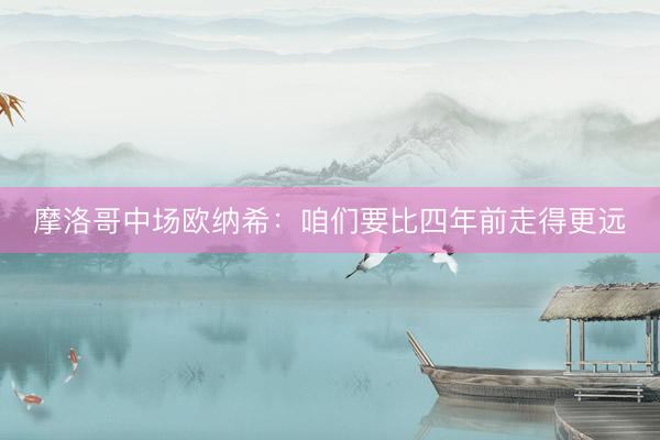 摩洛哥中场欧纳希：咱们要比四年前走得更远