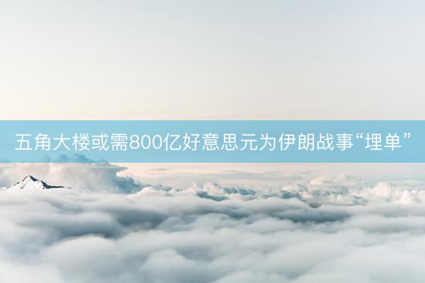 五角大楼或需800亿好意思元为伊朗战事“埋单”