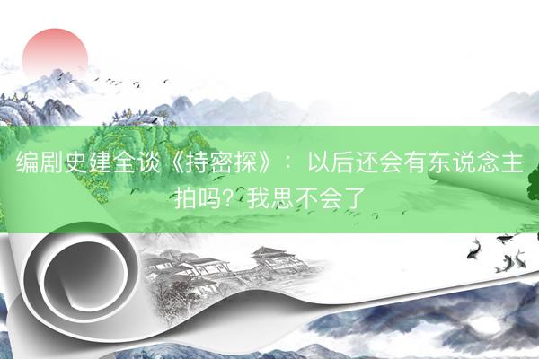 编剧史建全谈《持密探》：以后还会有东说念主拍吗？我思不会了