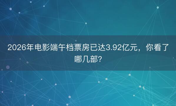 2026年电影端午档票房已达3.92亿元，你看了哪几部？