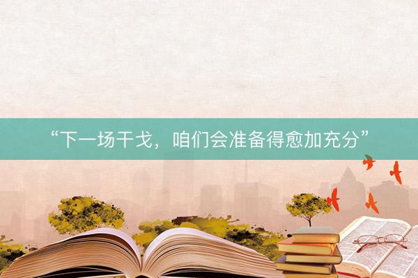 “下一场干戈，咱们会准备得愈加充分”